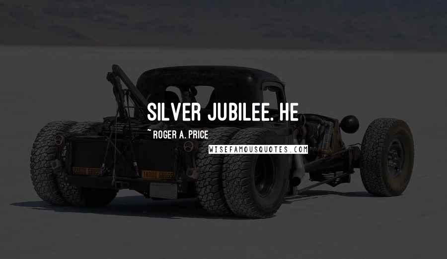 Roger A. Price Quotes: silver jubilee. He