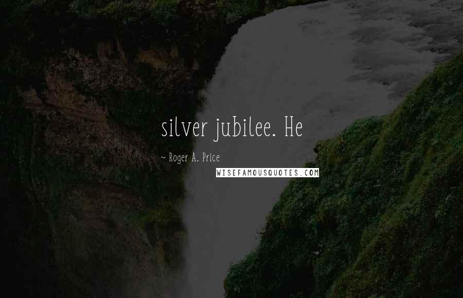 Roger A. Price Quotes: silver jubilee. He