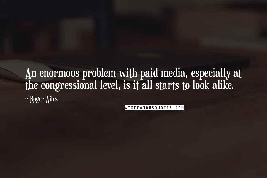 Roger Ailes Quotes: An enormous problem with paid media, especially at the congressional level, is it all starts to look alike.