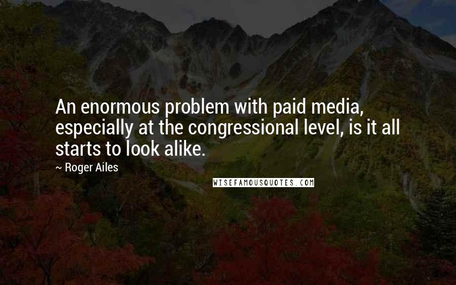 Roger Ailes Quotes: An enormous problem with paid media, especially at the congressional level, is it all starts to look alike.