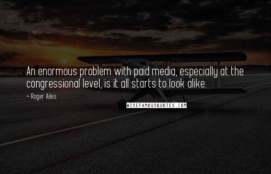 Roger Ailes Quotes: An enormous problem with paid media, especially at the congressional level, is it all starts to look alike.