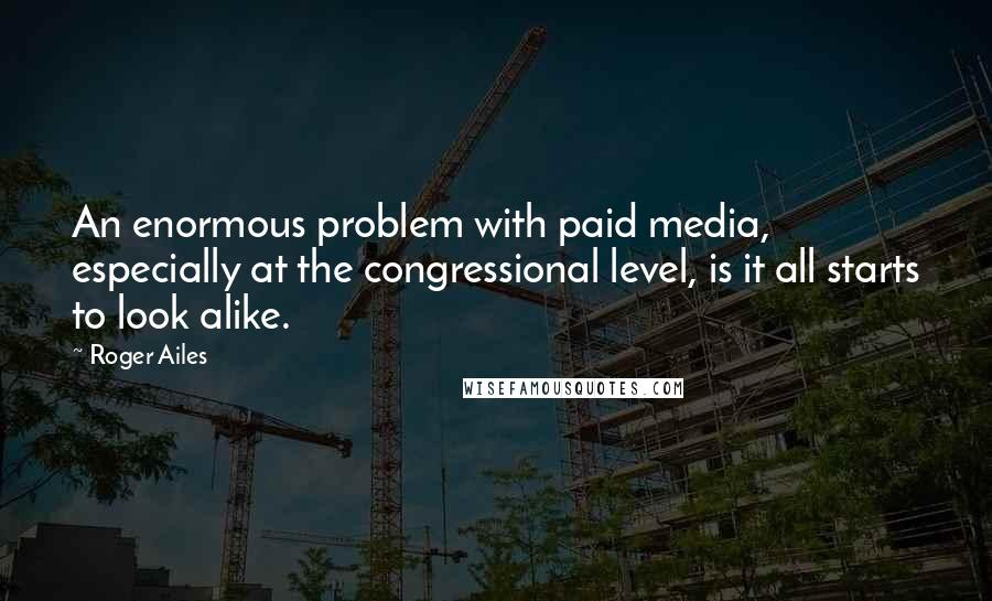 Roger Ailes Quotes: An enormous problem with paid media, especially at the congressional level, is it all starts to look alike.