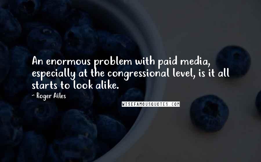 Roger Ailes Quotes: An enormous problem with paid media, especially at the congressional level, is it all starts to look alike.