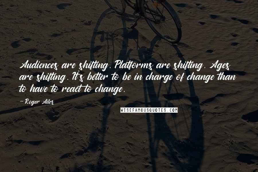 Roger Ailes Quotes: Audiences are shifting. Platforms are shifting. Ages are shifting. It's better to be in charge of change than to have to react to change.