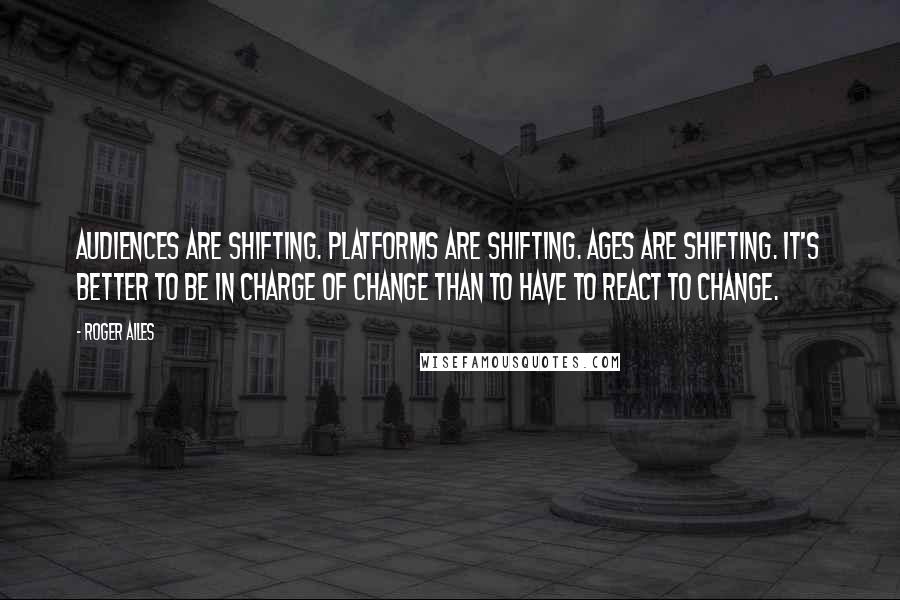 Roger Ailes Quotes: Audiences are shifting. Platforms are shifting. Ages are shifting. It's better to be in charge of change than to have to react to change.