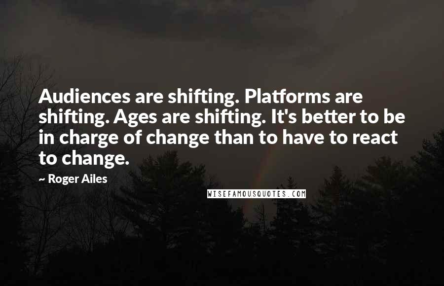 Roger Ailes Quotes: Audiences are shifting. Platforms are shifting. Ages are shifting. It's better to be in charge of change than to have to react to change.