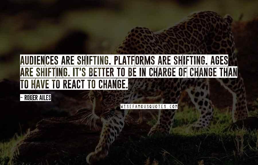 Roger Ailes Quotes: Audiences are shifting. Platforms are shifting. Ages are shifting. It's better to be in charge of change than to have to react to change.