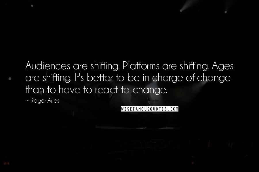 Roger Ailes Quotes: Audiences are shifting. Platforms are shifting. Ages are shifting. It's better to be in charge of change than to have to react to change.