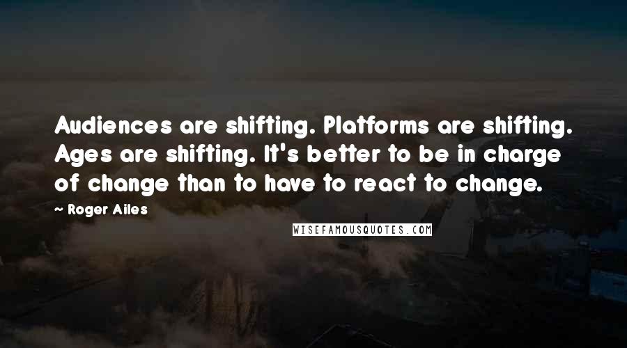 Roger Ailes Quotes: Audiences are shifting. Platforms are shifting. Ages are shifting. It's better to be in charge of change than to have to react to change.