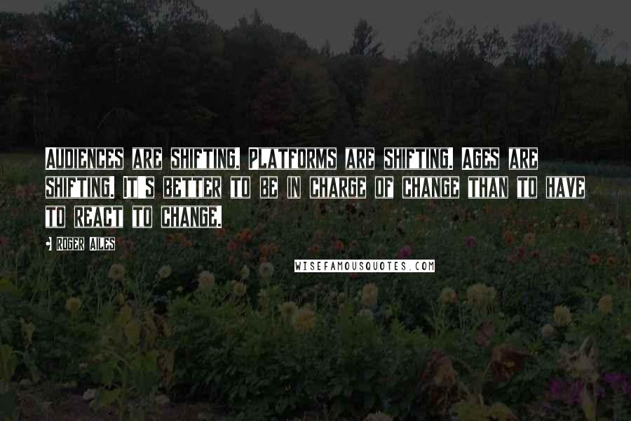 Roger Ailes Quotes: Audiences are shifting. Platforms are shifting. Ages are shifting. It's better to be in charge of change than to have to react to change.