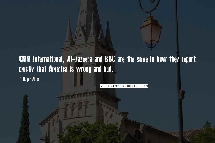 Roger Ailes Quotes: CNN International, Al-Jazeera and BBC are the same in how they report mostly that America is wrong and bad.