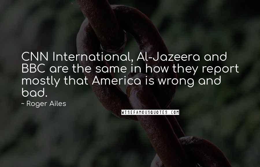 Roger Ailes Quotes: CNN International, Al-Jazeera and BBC are the same in how they report mostly that America is wrong and bad.