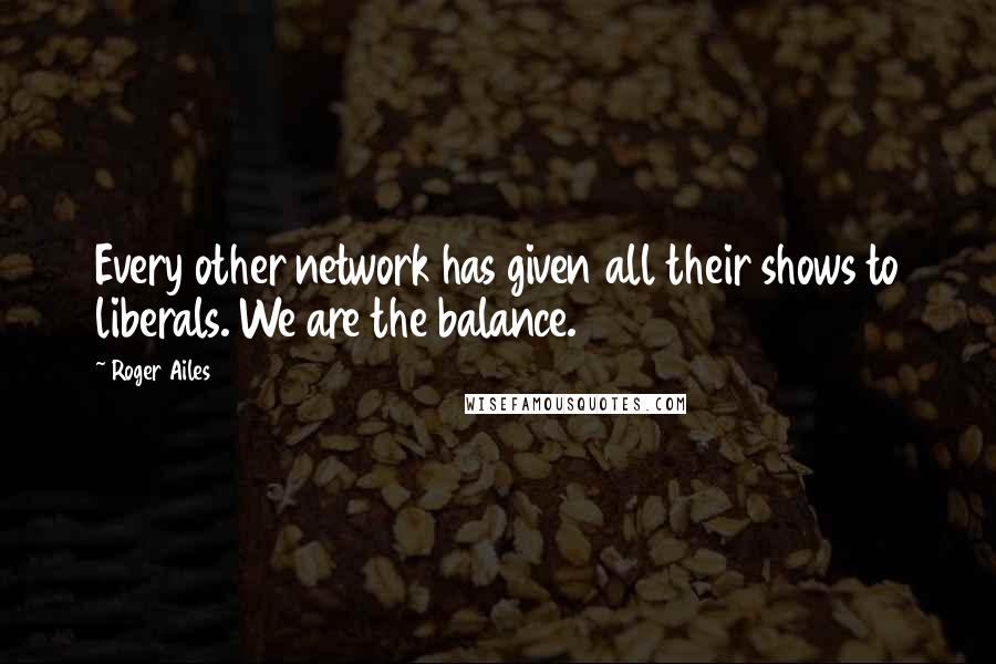 Roger Ailes Quotes: Every other network has given all their shows to liberals. We are the balance.