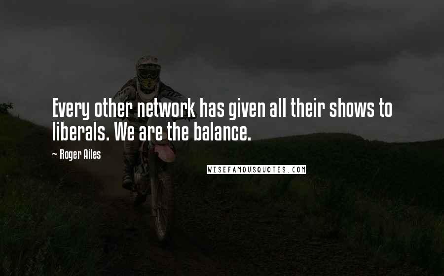 Roger Ailes Quotes: Every other network has given all their shows to liberals. We are the balance.
