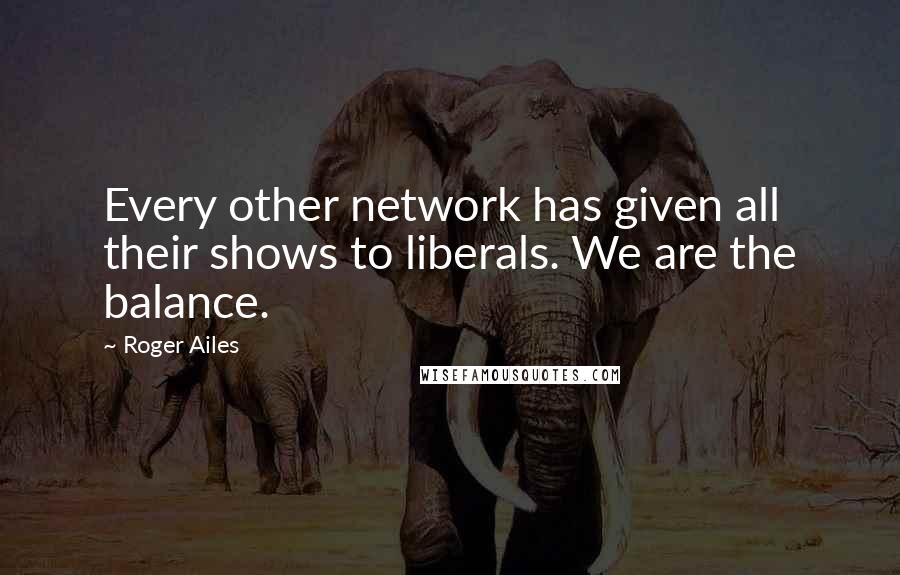 Roger Ailes Quotes: Every other network has given all their shows to liberals. We are the balance.