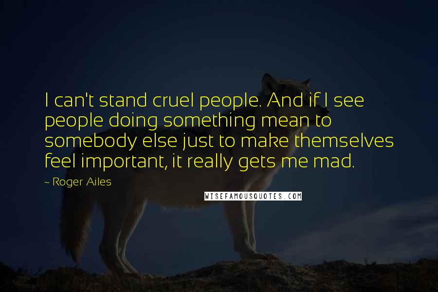 Roger Ailes Quotes: I can't stand cruel people. And if I see people doing something mean to somebody else just to make themselves feel important, it really gets me mad.