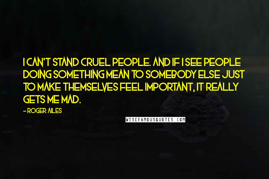 Roger Ailes Quotes: I can't stand cruel people. And if I see people doing something mean to somebody else just to make themselves feel important, it really gets me mad.