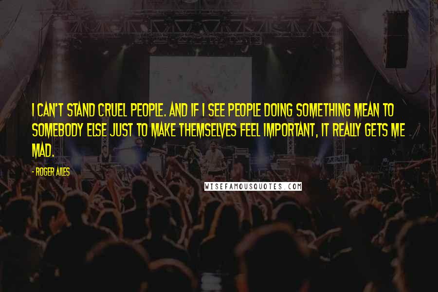 Roger Ailes Quotes: I can't stand cruel people. And if I see people doing something mean to somebody else just to make themselves feel important, it really gets me mad.