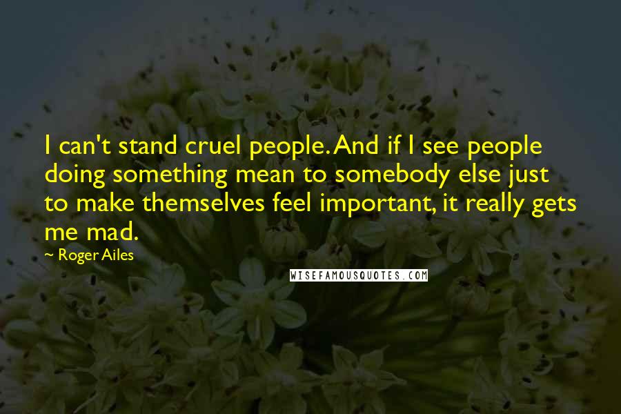 Roger Ailes Quotes: I can't stand cruel people. And if I see people doing something mean to somebody else just to make themselves feel important, it really gets me mad.