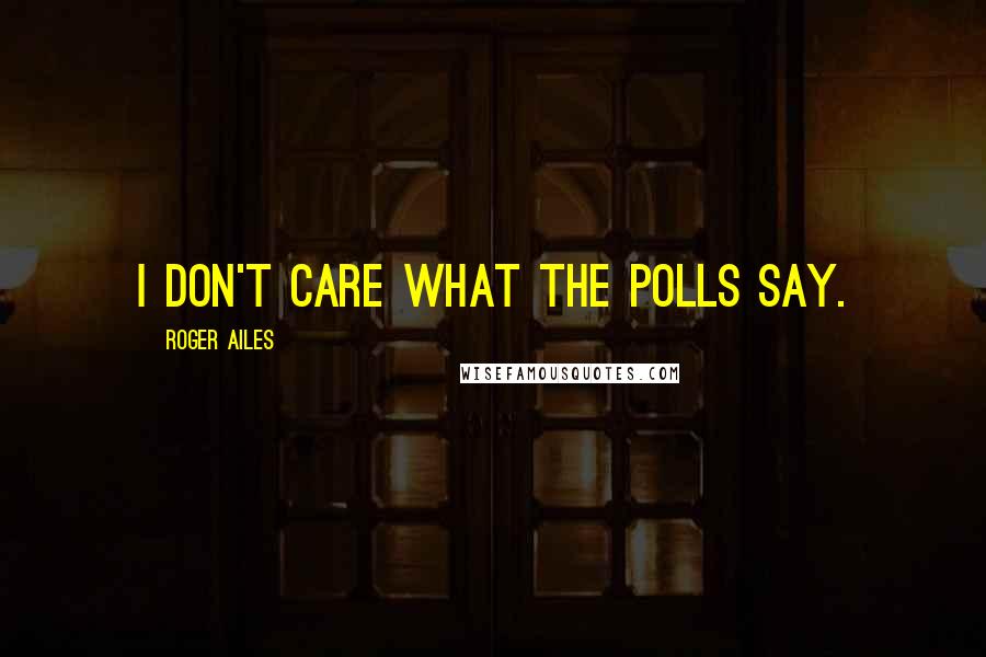 Roger Ailes Quotes: I don't care what the polls say.