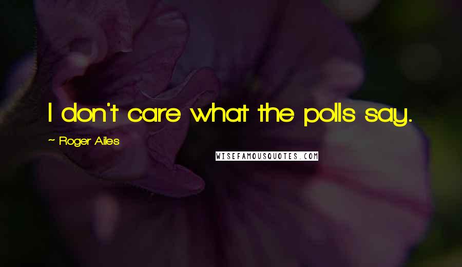 Roger Ailes Quotes: I don't care what the polls say.