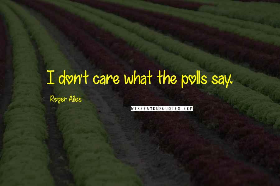 Roger Ailes Quotes: I don't care what the polls say.