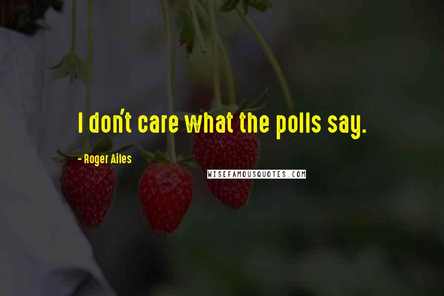 Roger Ailes Quotes: I don't care what the polls say.