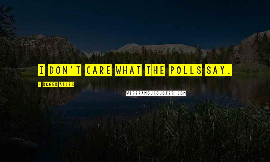 Roger Ailes Quotes: I don't care what the polls say.