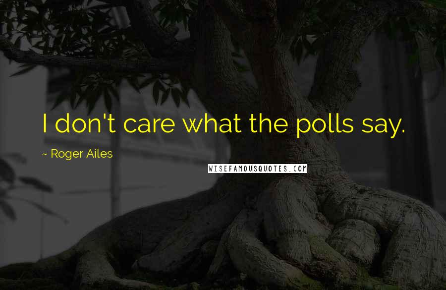 Roger Ailes Quotes: I don't care what the polls say.