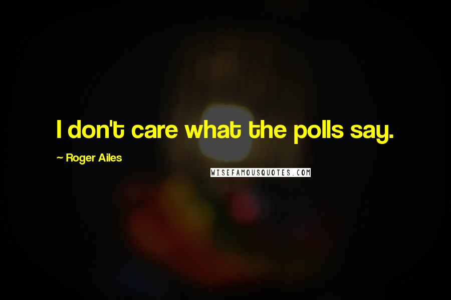 Roger Ailes Quotes: I don't care what the polls say.