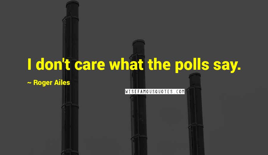 Roger Ailes Quotes: I don't care what the polls say.