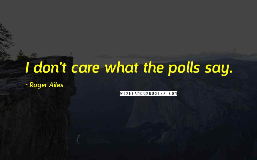 Roger Ailes Quotes: I don't care what the polls say.