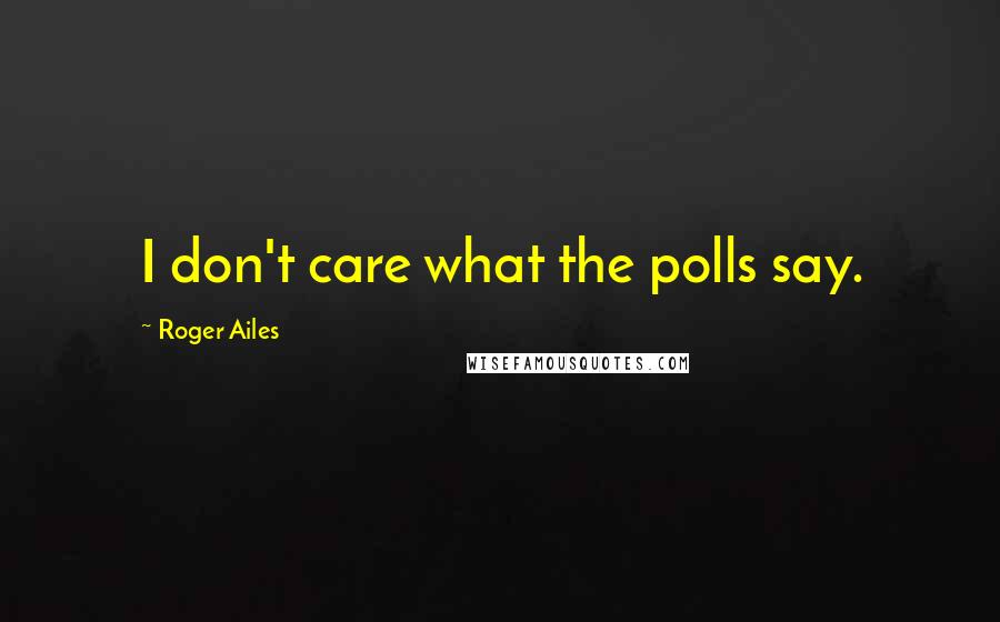 Roger Ailes Quotes: I don't care what the polls say.