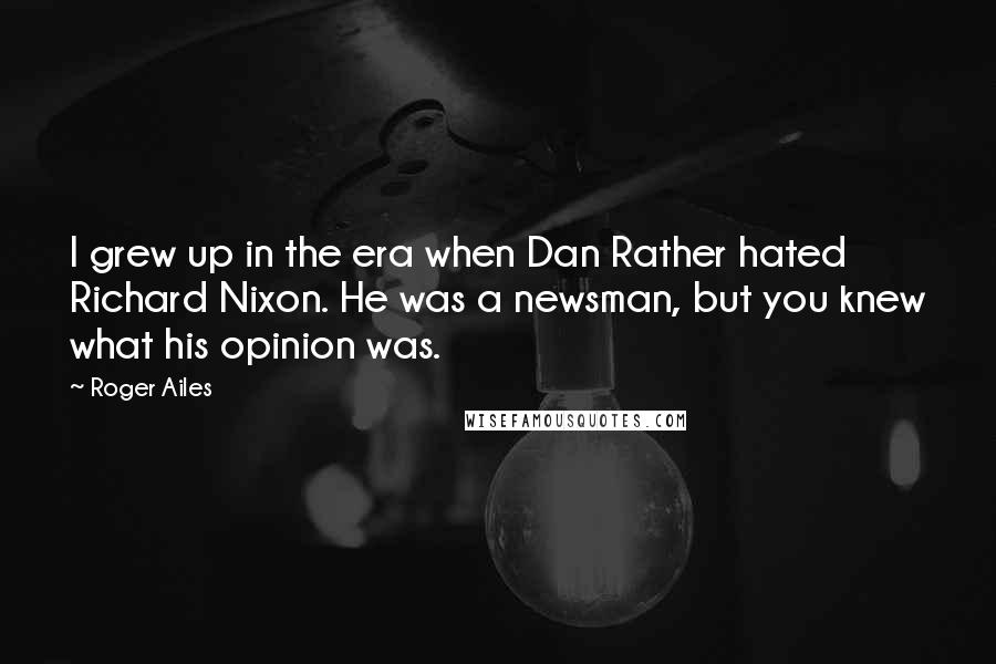 Roger Ailes Quotes: I grew up in the era when Dan Rather hated Richard Nixon. He was a newsman, but you knew what his opinion was.