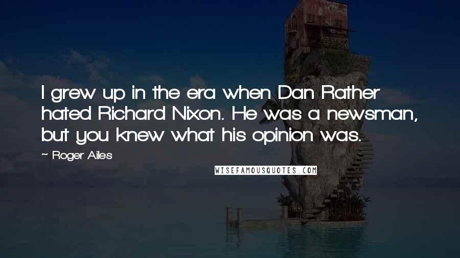 Roger Ailes Quotes: I grew up in the era when Dan Rather hated Richard Nixon. He was a newsman, but you knew what his opinion was.