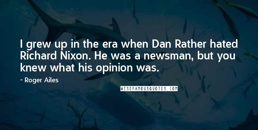 Roger Ailes Quotes: I grew up in the era when Dan Rather hated Richard Nixon. He was a newsman, but you knew what his opinion was.