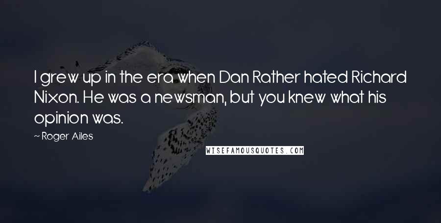 Roger Ailes Quotes: I grew up in the era when Dan Rather hated Richard Nixon. He was a newsman, but you knew what his opinion was.