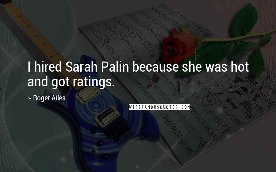 Roger Ailes Quotes: I hired Sarah Palin because she was hot and got ratings.