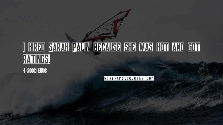 Roger Ailes Quotes: I hired Sarah Palin because she was hot and got ratings.