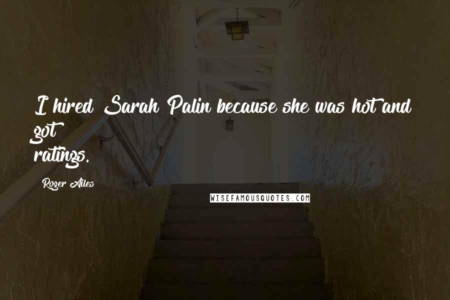 Roger Ailes Quotes: I hired Sarah Palin because she was hot and got ratings.