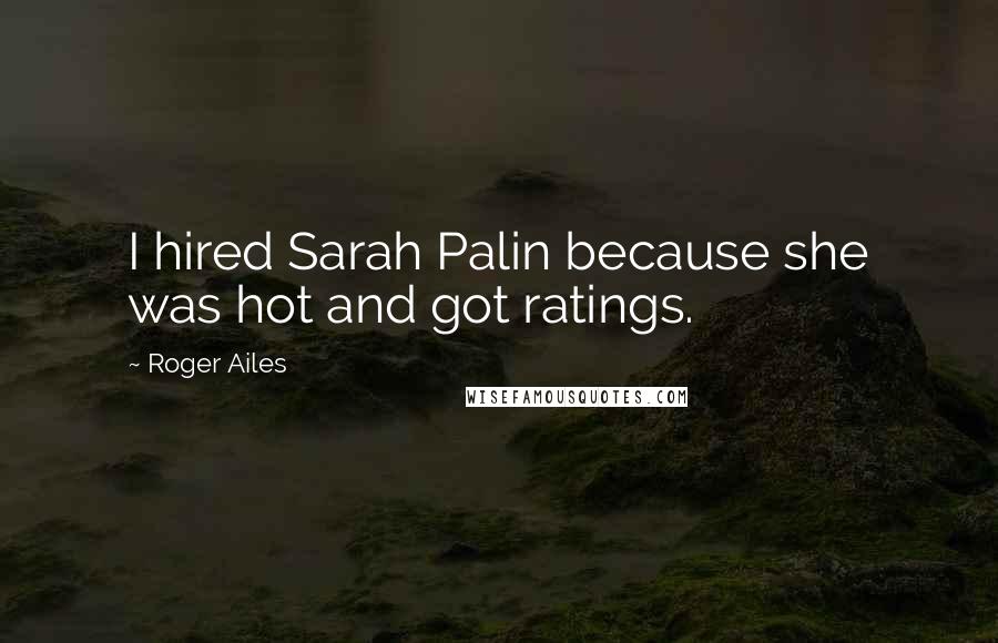 Roger Ailes Quotes: I hired Sarah Palin because she was hot and got ratings.