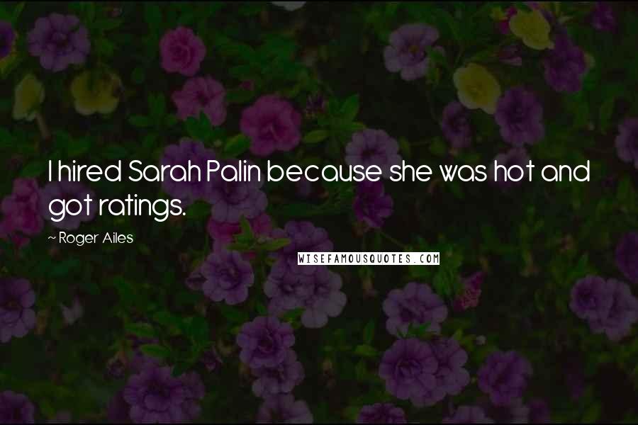 Roger Ailes Quotes: I hired Sarah Palin because she was hot and got ratings.