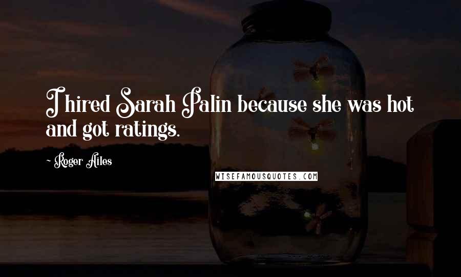 Roger Ailes Quotes: I hired Sarah Palin because she was hot and got ratings.