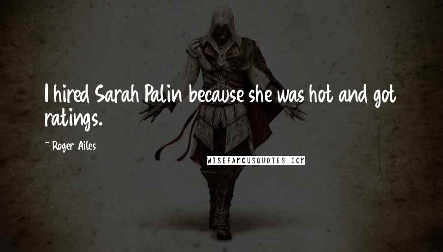 Roger Ailes Quotes: I hired Sarah Palin because she was hot and got ratings.