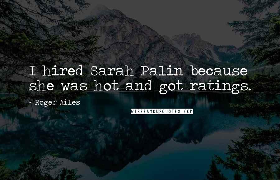 Roger Ailes Quotes: I hired Sarah Palin because she was hot and got ratings.