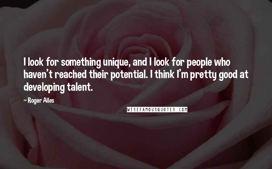 Roger Ailes Quotes: I look for something unique, and I look for people who haven't reached their potential. I think I'm pretty good at developing talent.