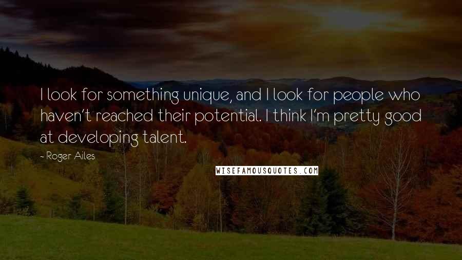 Roger Ailes Quotes: I look for something unique, and I look for people who haven't reached their potential. I think I'm pretty good at developing talent.