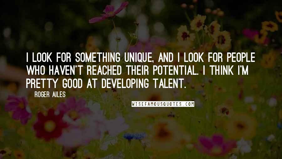 Roger Ailes Quotes: I look for something unique, and I look for people who haven't reached their potential. I think I'm pretty good at developing talent.