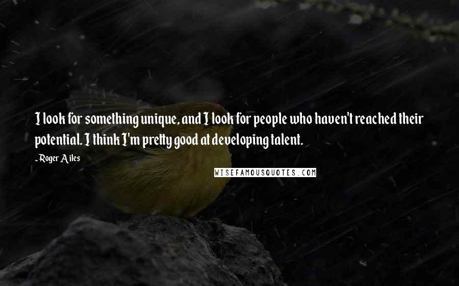 Roger Ailes Quotes: I look for something unique, and I look for people who haven't reached their potential. I think I'm pretty good at developing talent.