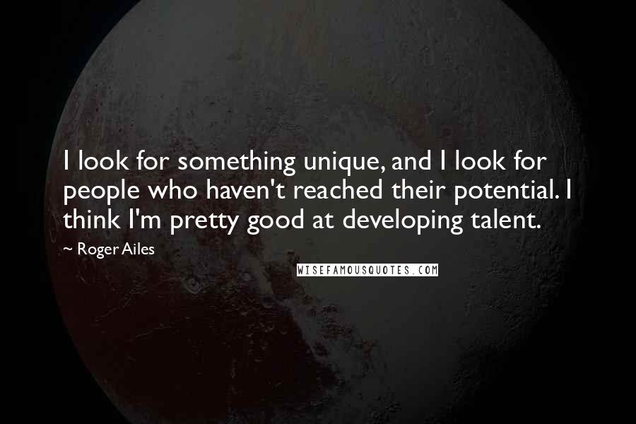 Roger Ailes Quotes: I look for something unique, and I look for people who haven't reached their potential. I think I'm pretty good at developing talent.